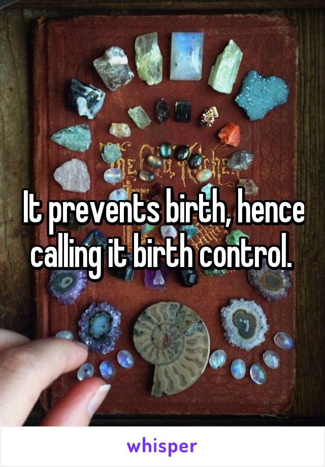 It prevents birth, hence calling it birth control. 