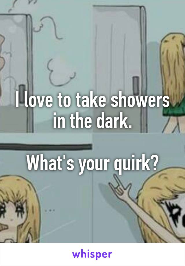 I love to take showers in the dark.

What's your quirk?