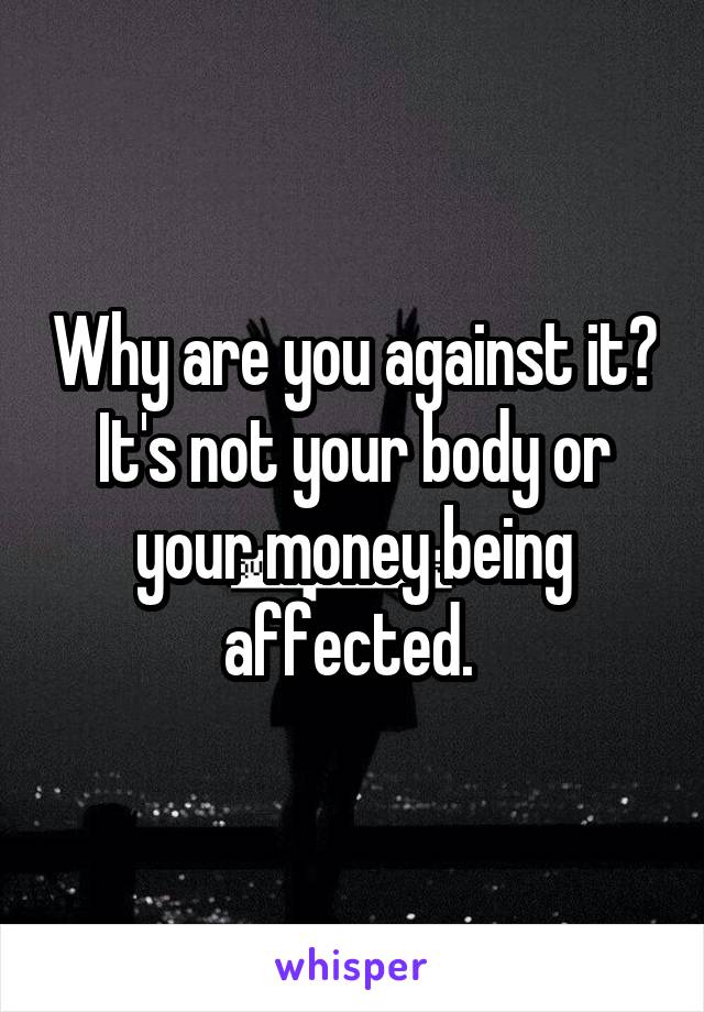 Why are you against it? It's not your body or your money being affected. 