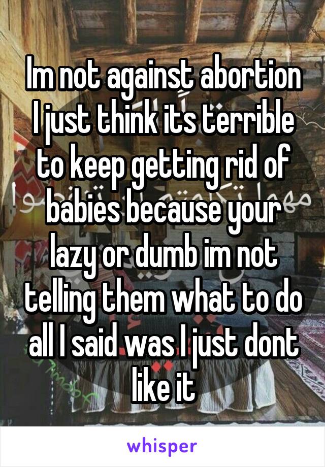 Im not against abortion I just think its terrible to keep getting rid of babies because your lazy or dumb im not telling them what to do all I said was I just dont like it