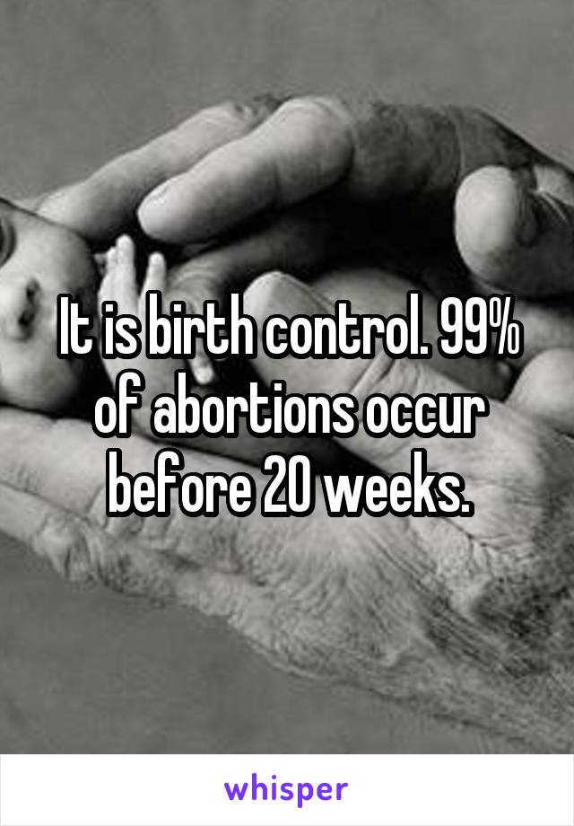 It is birth control. 99% of abortions occur before 20 weeks.