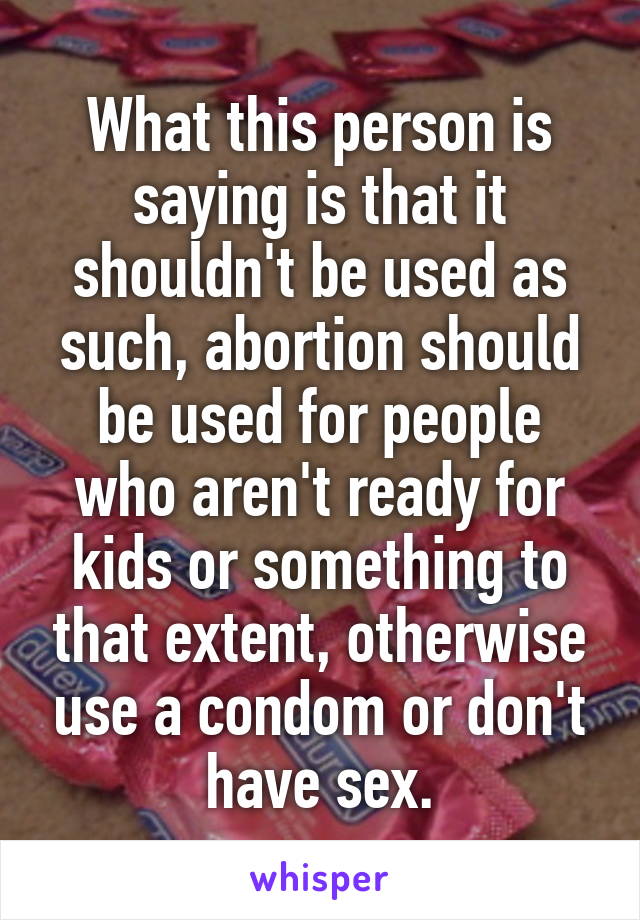 What this person is saying is that it shouldn't be used as such, abortion should be used for people who aren't ready for kids or something to that extent, otherwise use a condom or don't have sex.