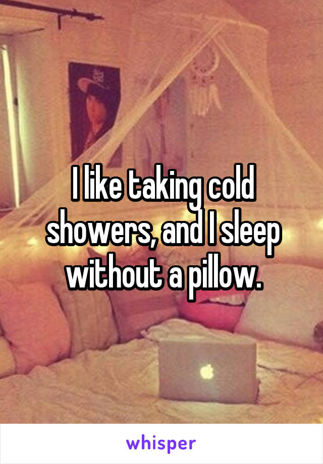 I like taking cold showers, and I sleep without a pillow.