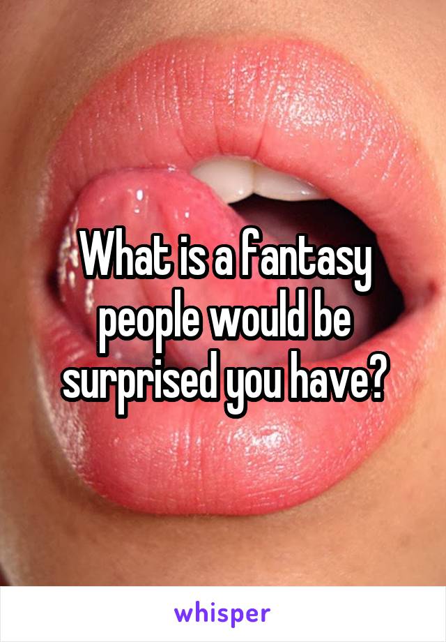 What is a fantasy people would be surprised you have?