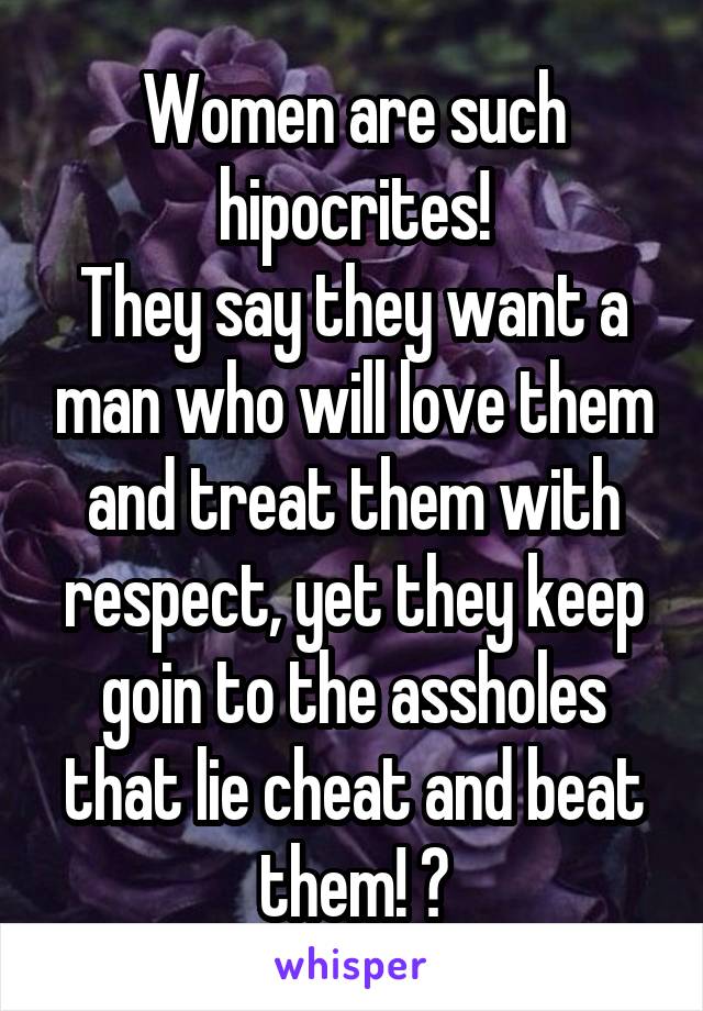 Women are such hipocrites!
They say they want a man who will love them and treat them with respect, yet they keep goin to the assholes that lie cheat and beat them! 😔
