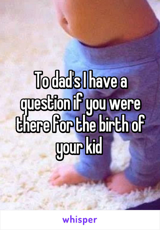To dad's I have a question if you were there for the birth of your kid 