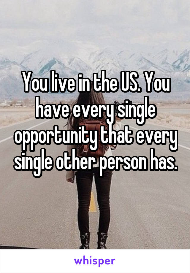 You live in the US. You have every single opportunity that every single other person has. 