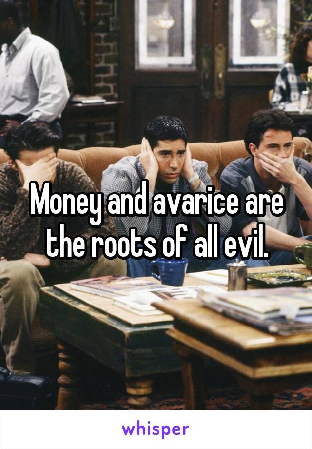 Money and avarice are the roots of all evil.