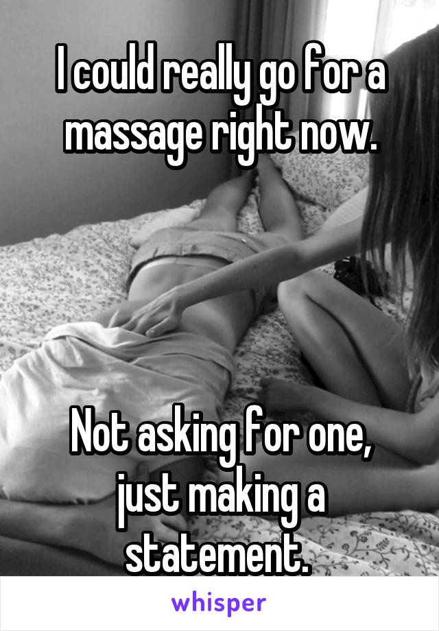 I could really go for a massage right now.




Not asking for one, just making a statement. 