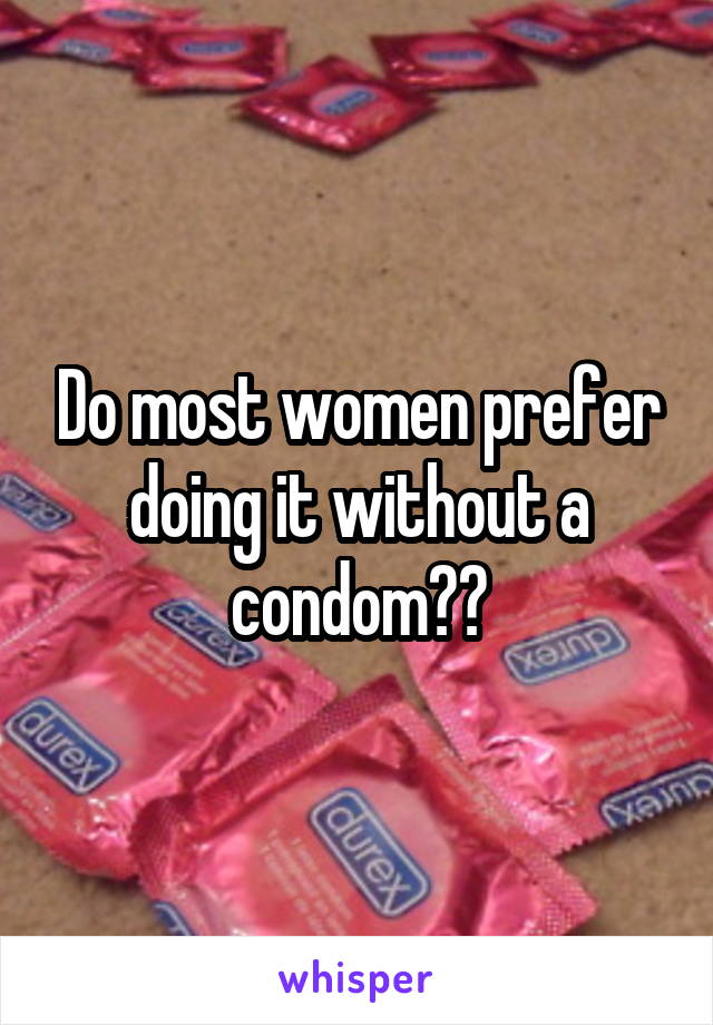 Do most women prefer doing it without a condom??