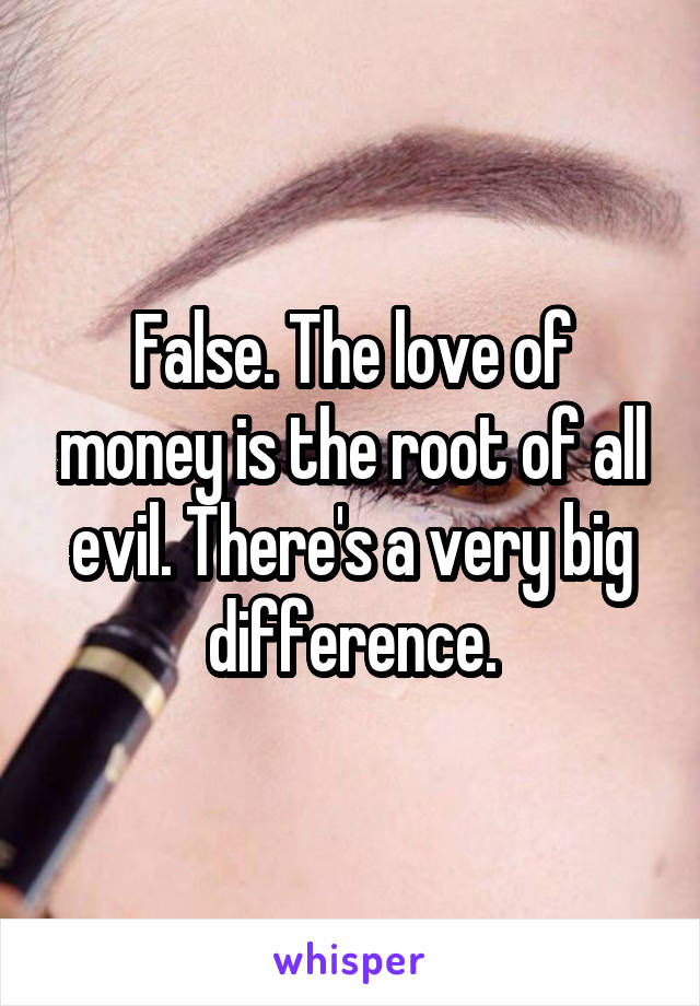 False. The love of money is the root of all evil. There's a very big difference.
