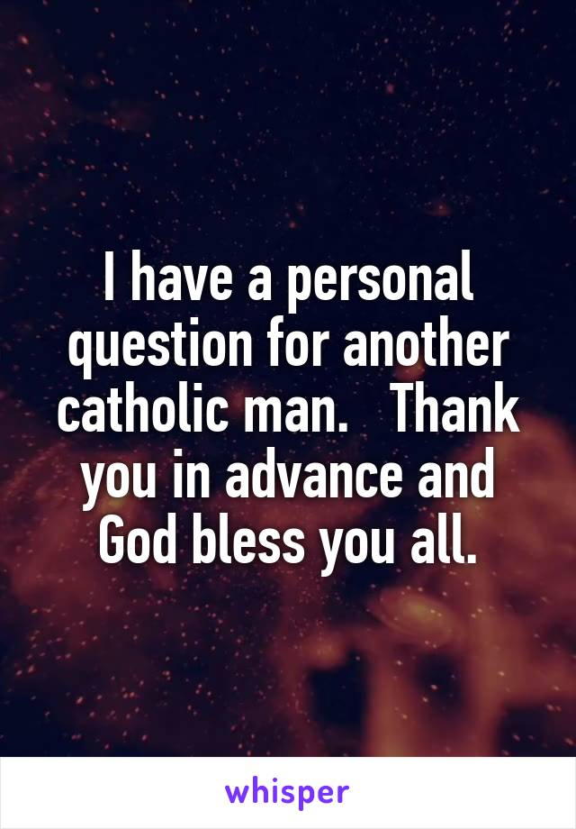 I have a personal question for another catholic man.   Thank you in advance and God bless you all.
