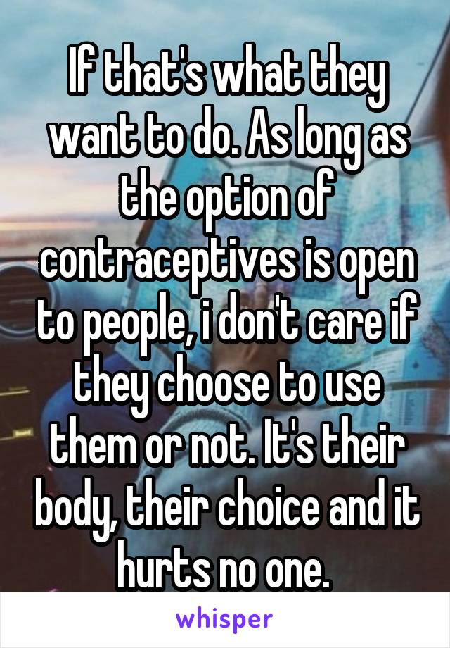 If that's what they want to do. As long as the option of contraceptives is open to people, i don't care if they choose to use them or not. It's their body, their choice and it hurts no one. 