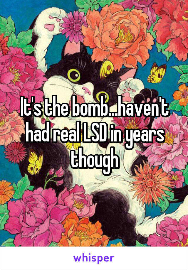 It's the bomb...haven't had real LSD in years though