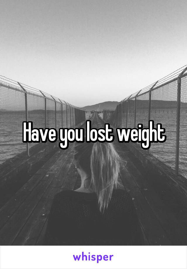 Have you lost weight