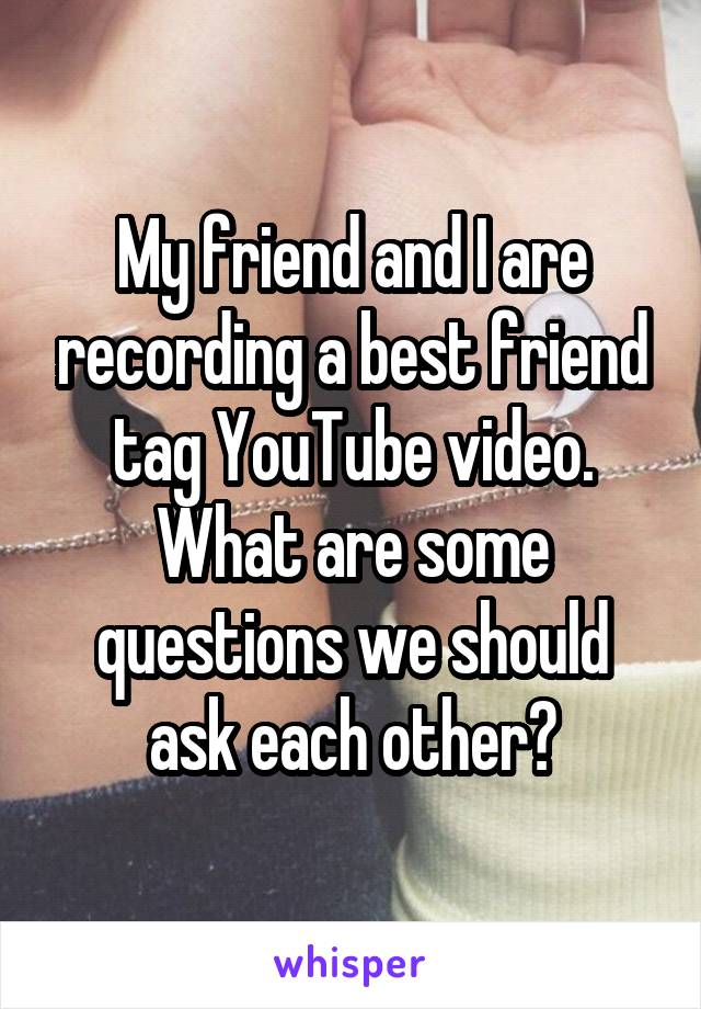 My friend and I are recording a best friend tag YouTube video. What are some questions we should ask each other?