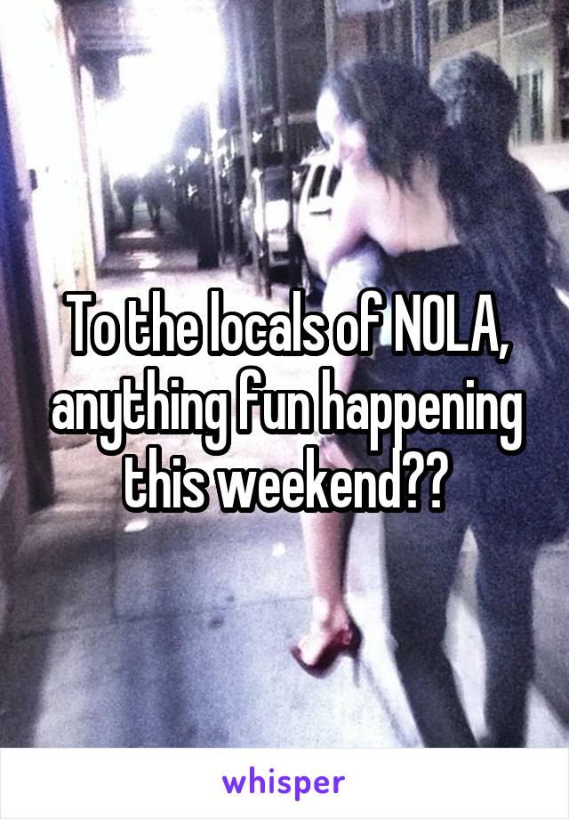 To the locals of NOLA, anything fun happening this weekend??