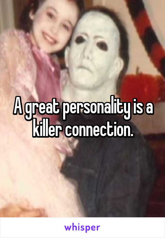 A great personality is a killer connection.