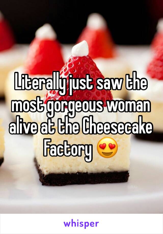 Literally just saw the most gorgeous woman alive at the Cheesecake Factory 😍