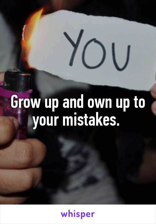 Grow up and own up to your mistakes. 