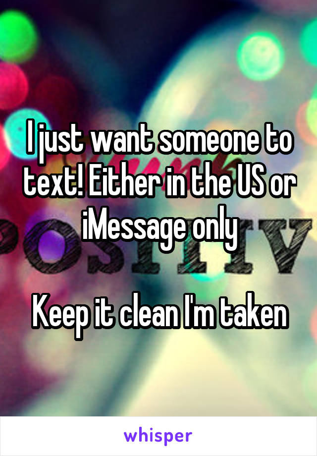 I just want someone to text! Either in the US or iMessage only

Keep it clean I'm taken