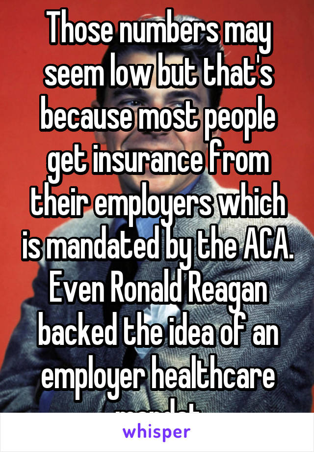 Those numbers may seem low but that's because most people get insurance from their employers which is mandated by the ACA. Even Ronald Reagan backed the idea of an employer healthcare mandat