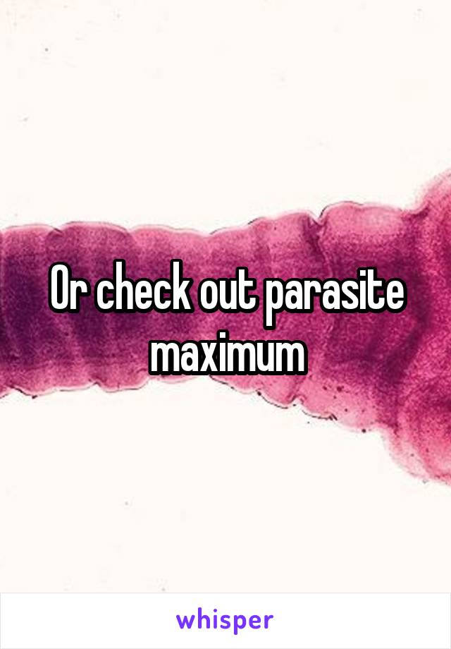Or check out parasite maximum