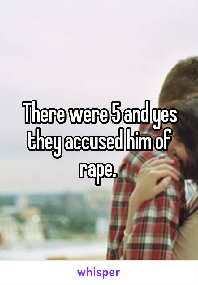 There were 5 and yes they accused him of rape. 