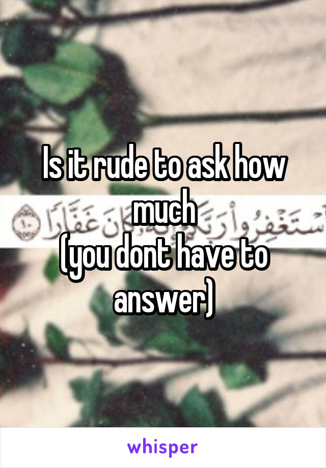 Is it rude to ask how much
(you dont have to answer)