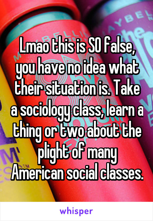 Lmao this is SO false, you have no idea what their situation is. Take a sociology class, learn a thing or two about the plight of many American social classes.