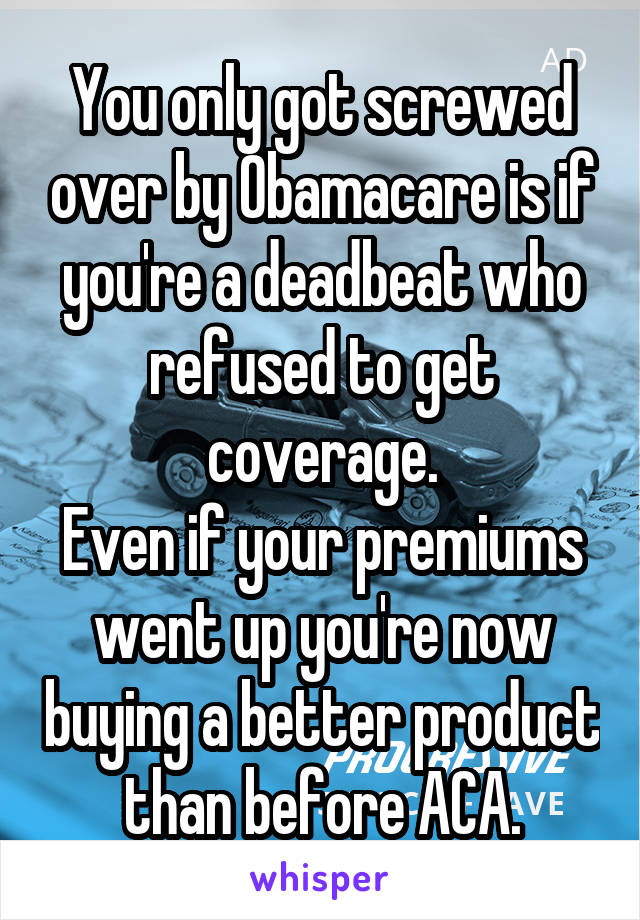 You only got screwed over by Obamacare is if you're a deadbeat who refused to get coverage.
Even if your premiums went up you're now buying a better product than before ACA.