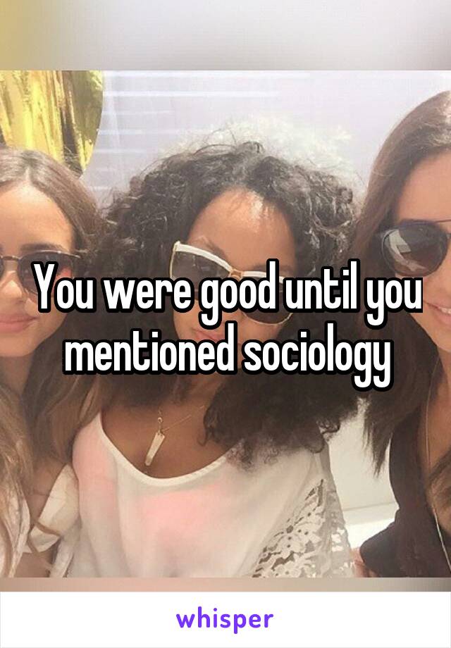 You were good until you mentioned sociology