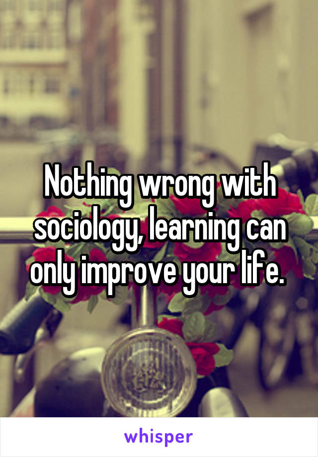 Nothing wrong with sociology, learning can only improve your life. 