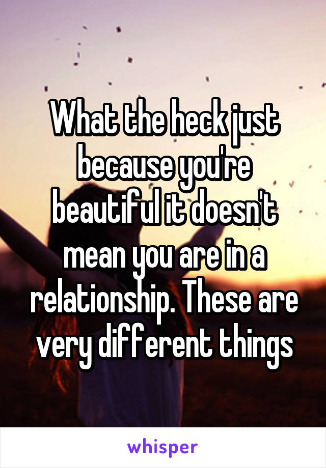 What the heck just because you're beautiful it doesn't mean you are in a relationship. These are very different things