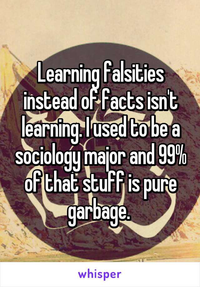 Learning falsities instead of facts isn't learning. I used to be a sociology major and 99% of that stuff is pure garbage. 