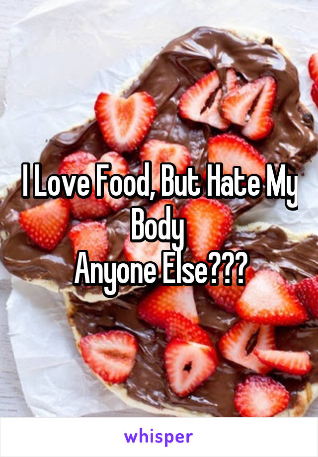 I Love Food, But Hate My Body 
Anyone Else???