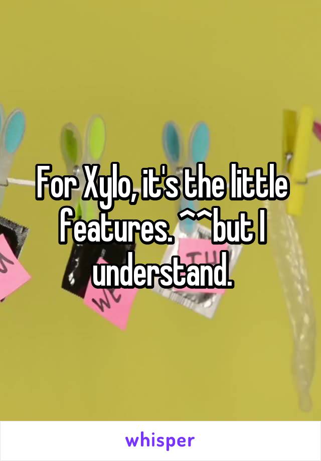 For Xylo, it's the little features. ^^but I understand.
