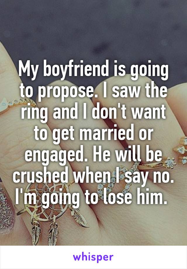 My boyfriend is going to propose. I saw the ring and I don't want to get married or engaged. He will be crushed when I say no. I'm going to lose him. 