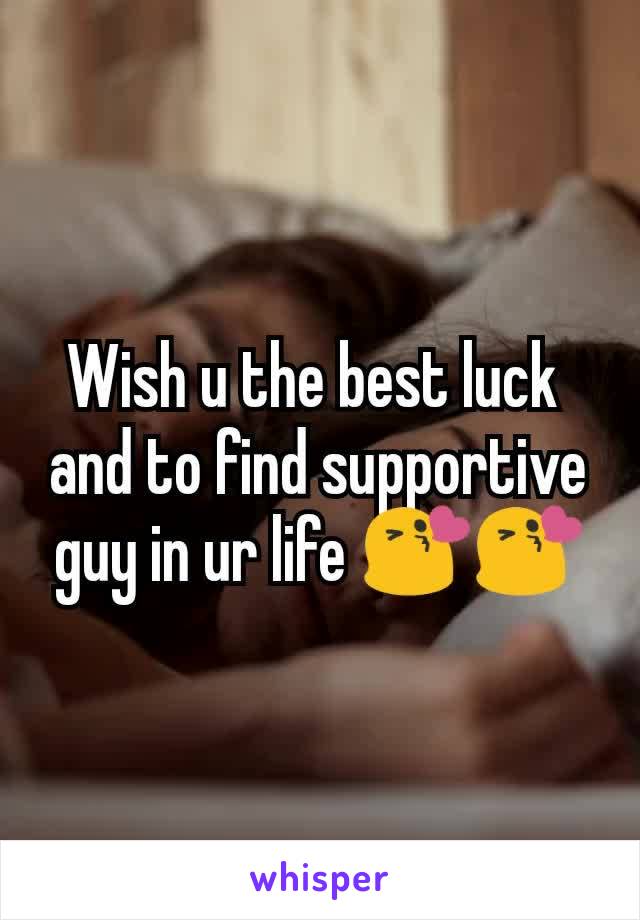 Wish u the best luck 
and to find supportive guy in ur life 😘😘