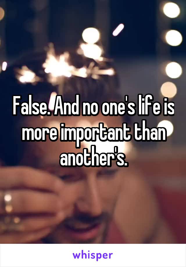 False. And no one's life is more important than another's.
