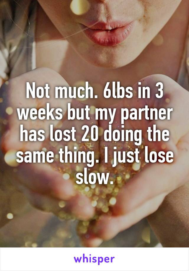 Not much. 6lbs in 3 weeks but my partner has lost 20 doing the same thing. I just lose slow.