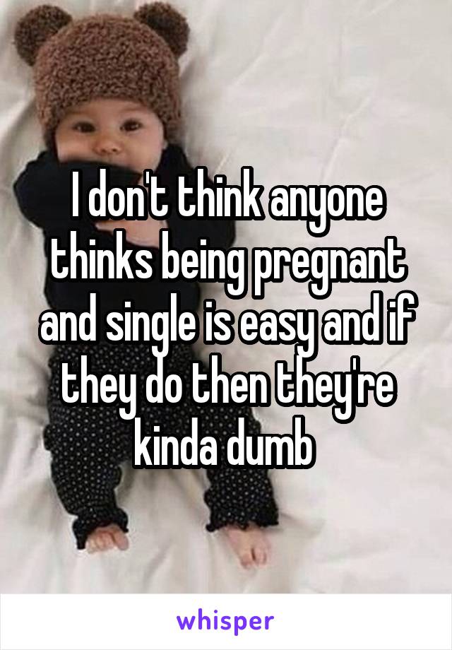 I don't think anyone thinks being pregnant and single is easy and if they do then they're kinda dumb 