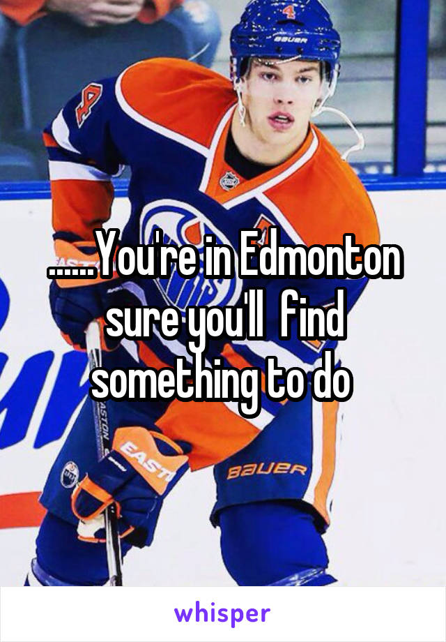 ......You're in Edmonton sure you'll  find something to do 