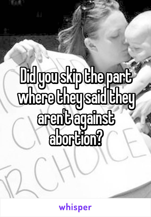 Did you skip the part where they said they aren't against abortion?