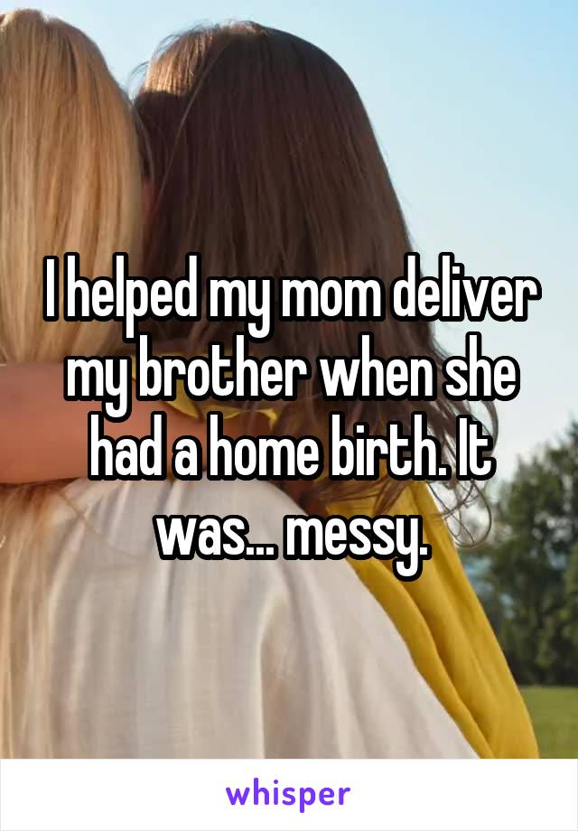 I helped my mom deliver my brother when she had a home birth. It was... messy.