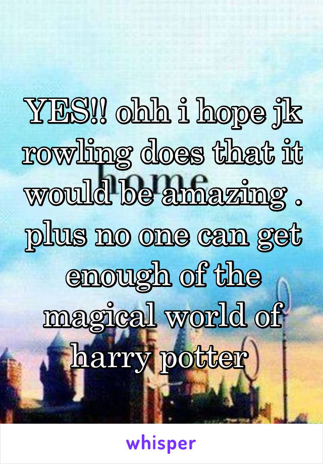 YES!! ohh i hope jk rowling does that it would be amazing . plus no one can get enough of the magical world of harry potter 
