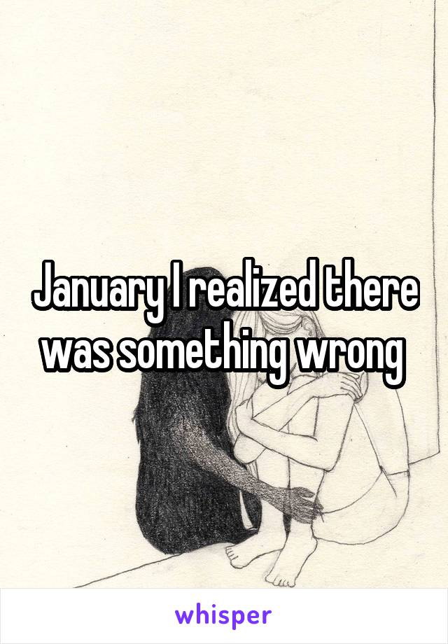 January I realized there was something wrong 