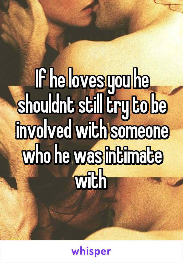 If he loves you he shouldnt still try to be involved with someone who he was intimate with 