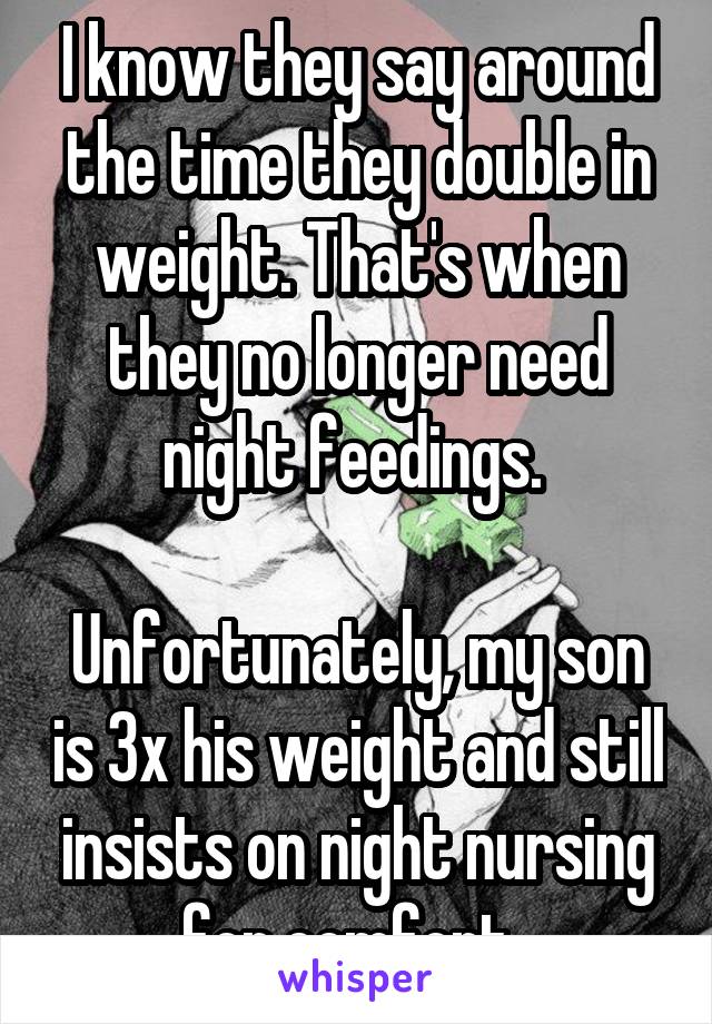 I know they say around the time they double in weight. That's when they no longer need night feedings. 

Unfortunately, my son is 3x his weight and still insists on night nursing for comfort. 