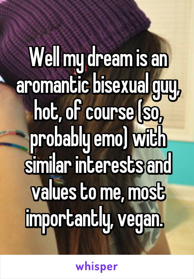 Well my dream is an aromantic bisexual guy, hot, of course (so, probably emo) with similar interests and values to me, most importantly, vegan.  